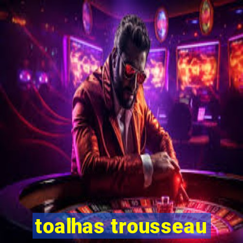 toalhas trousseau